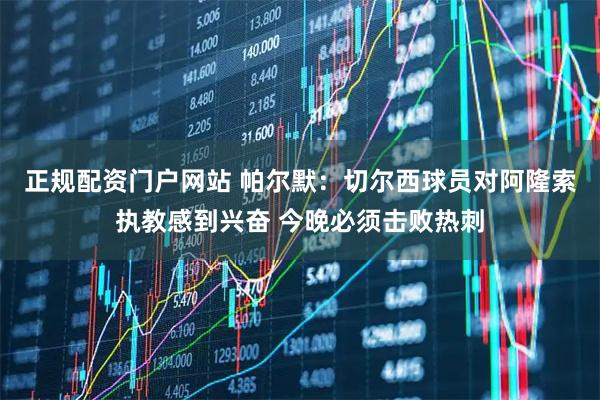 正规配资门户网站 帕尔默：切尔西球员对阿隆索执教感到兴奋 今晚必须击败热刺