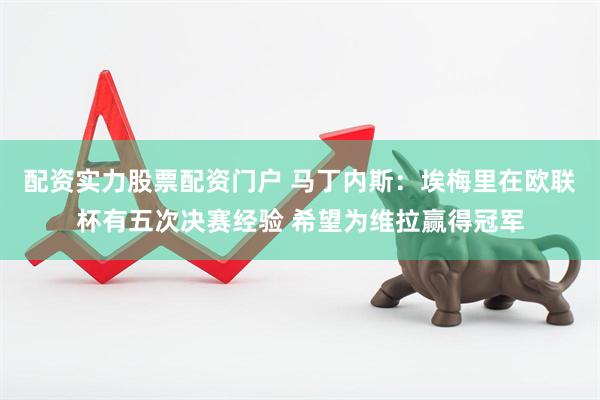 配资实力股票配资门户 马丁内斯：埃梅里在欧联杯有五次决赛经验 希望为维拉赢得冠军