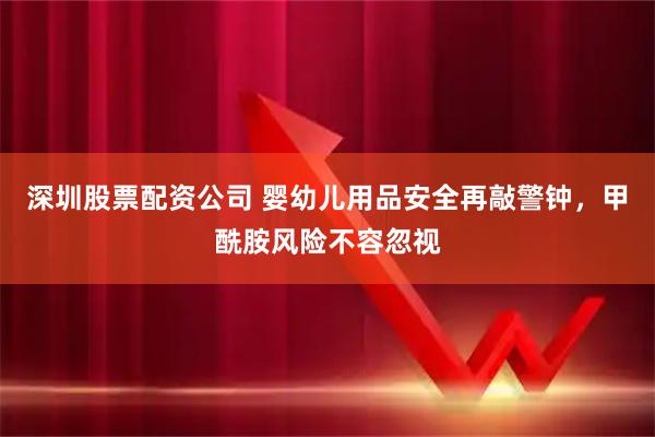 深圳股票配资公司 婴幼儿用品安全再敲警钟，甲酰胺风险不容忽视