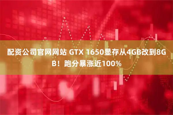 配资公司官网网站 GTX 1650显存从4GB改到8GB！跑分暴涨近100%