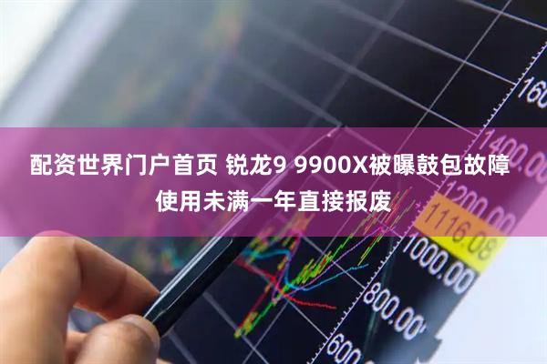 配资世界门户首页 锐龙9 9900X被曝鼓包故障 使用未满一年直接报废