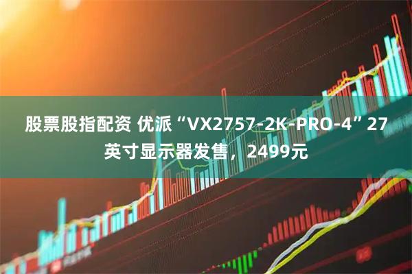 股票股指配资 优派“VX2757-2K-PRO-4”27英寸显示器发售，2499元