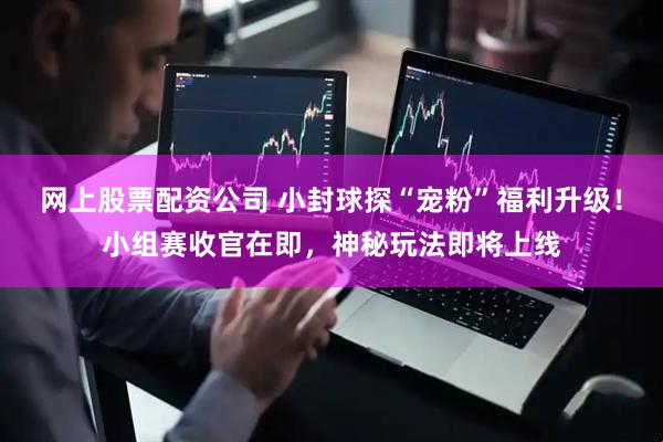 网上股票配资公司 小封球探“宠粉”福利升级！小组赛收官在即，神秘玩法即将上线