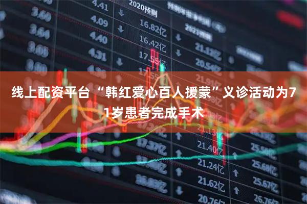 线上配资平台 “韩红爱心百人援蒙”义诊活动为71岁患者完成手术