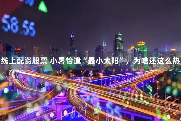 线上配资股票 小暑恰逢“最小太阳”，为啥还这么热
