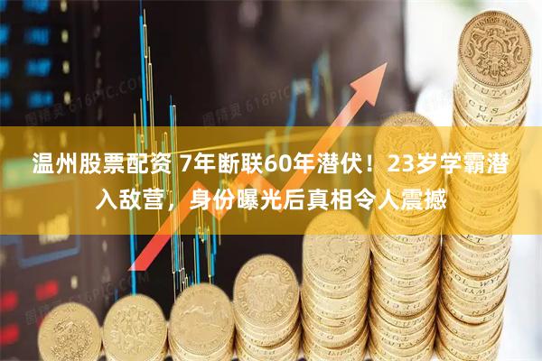 温州股票配资 7年断联60年潜伏！23岁学霸潜入敌营，身份曝光后真相令人震撼