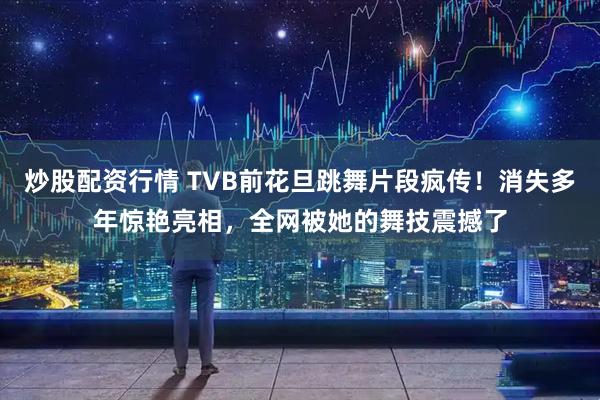 炒股配资行情 TVB前花旦跳舞片段疯传！消失多年惊艳亮相，全网被她的舞技震撼了