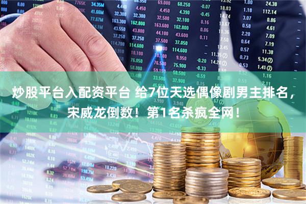 炒股平台入配资平台 给7位天选偶像剧男主排名，宋威龙倒数！第1名杀疯全网！