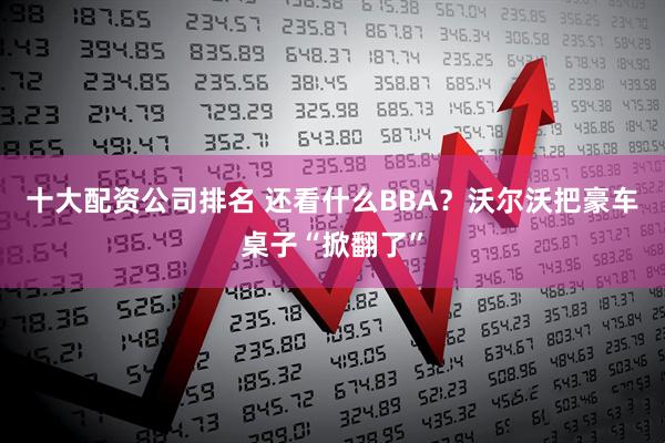 十大配资公司排名 还看什么BBA？沃尔沃把豪车桌子“掀翻了”
