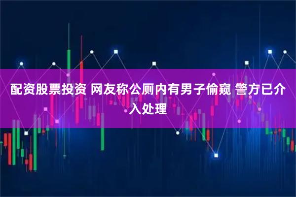 配资股票投资 网友称公厕内有男子偷窥 警方已介入处理