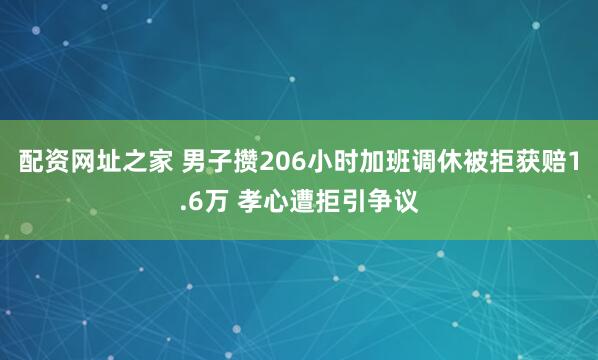 配资网址之家 男子攒206小时加班调休被拒获赔1.6万 孝心遭拒引争议