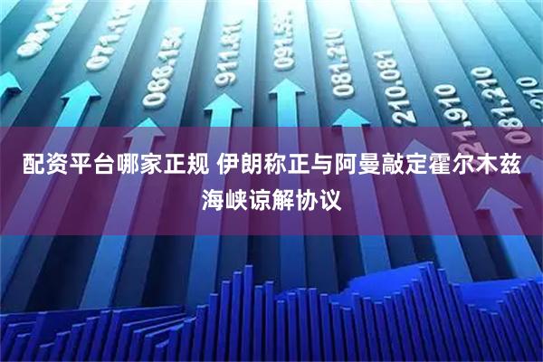 配资平台哪家正规 伊朗称正与阿曼敲定霍尔木兹海峡谅解协议