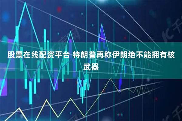 股票在线配资平台 特朗普再称伊朗绝不能拥有核武器