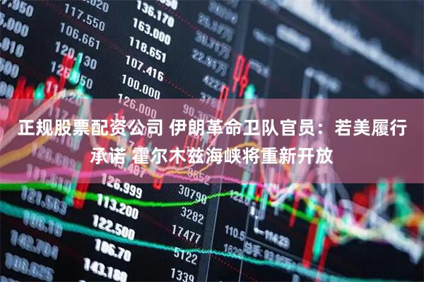 正规股票配资公司 伊朗革命卫队官员：若美履行承诺 霍尔木兹海峡将重新开放