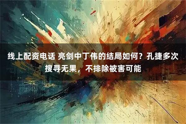 线上配资电话 亮剑中丁伟的结局如何？孔捷多次搜寻无果，不排除被害可能