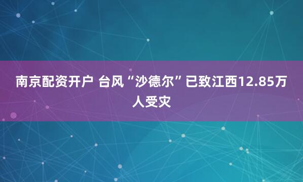 南京配资开户 台风“沙德尔”已致江西12.85万人受灾