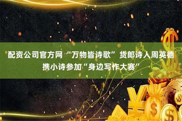 配资公司官方网 “万物皆诗歌” 货郎诗人周英德携小诗参加“身边写作大赛”