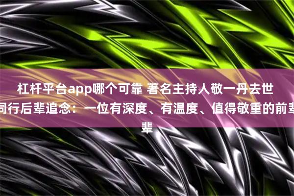 杠杆平台app哪个可靠 著名主持人敬一丹去世 同行后辈追念：一位有深度、有温度、值得敬重的前辈