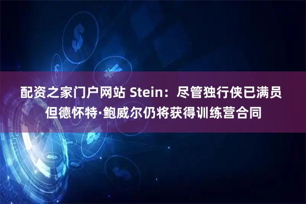 配资之家门户网站 Stein：尽管独行侠已满员 但德怀特·鲍威尔仍将获得训练营合同
