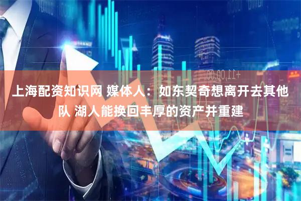 上海配资知识网 媒体人：如东契奇想离开去其他队 湖人能换回丰厚的资产并重建