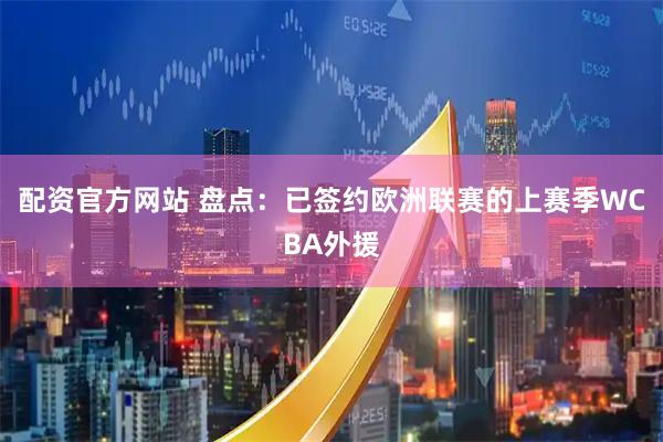 配资官方网站 盘点:已签约欧洲联赛的上赛季WCBA外援