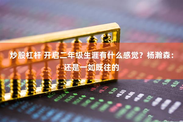 炒股杠杆 开启二年级生涯有什么感觉？杨瀚森：还是一如既往的