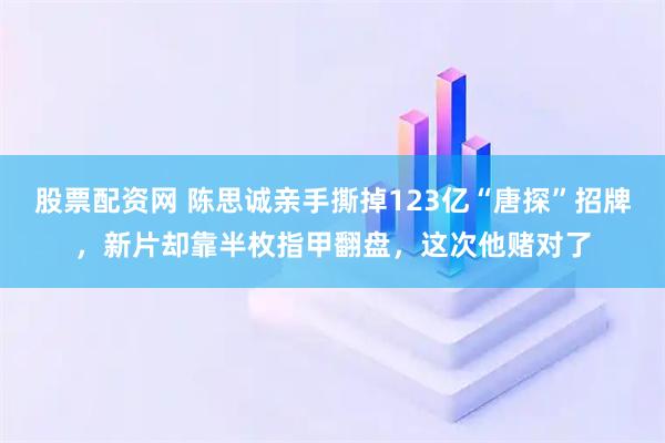 股票配资网 陈思诚亲手撕掉123亿“唐探”招牌，新片却靠半枚指甲翻盘，这次他赌对了