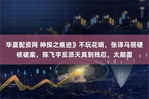 华夏配资网 神探之痕迹》不玩花哨,张译马丽硬核破案,陈飞宇反派天真到残忍,太颠覆