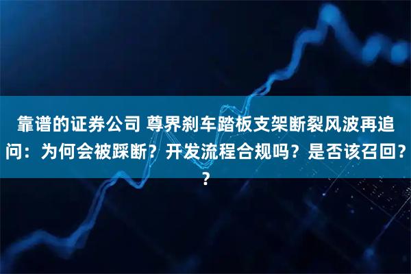 靠谱的证券公司 尊界刹车踏板支架断裂风波再追问：为何会被踩断？开发流程合规吗？是否该召回？