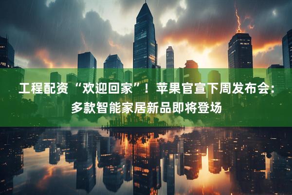 工程配资 “欢迎回家”！苹果官宣下周发布会：多款智能家居新品即将登场