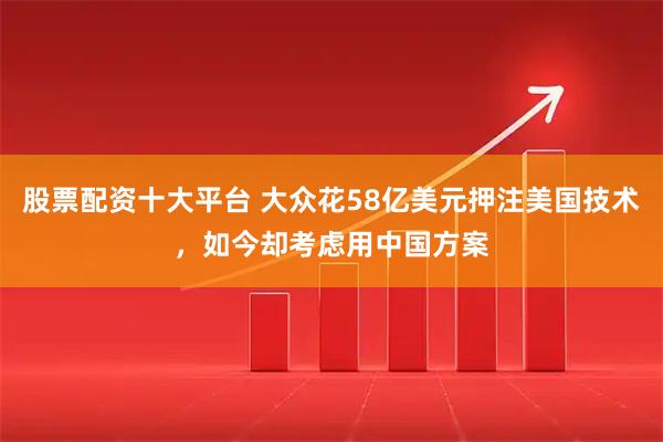 股票配资十大平台 大众花58亿美元押注美国技术，如今却考虑用中国方案